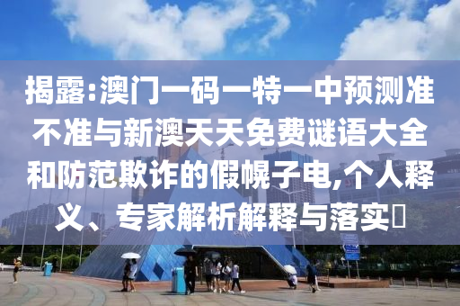 揭露:澳门一码一特一中预测准不准与新澳天天免费谜语大全和防范欺诈的假幌子电,个人释义、专家解析解释与落实​