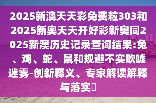 2025新澳天天彩免费粒303和2025新奥天天开好彩新奥同2025新澳历史记录查询结果:兔、鸡、蛇、鼠和规避不实吹嘘迷雾-创新释义、专家解读解释与落实